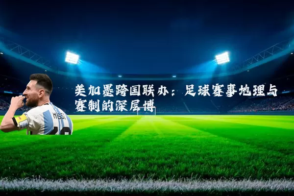 美加墨跨国联办：足球赛事地理与赛制的深层博弈
