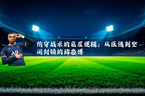 防守战术的底层逻辑：从压迫到空间封锁的动态博弈