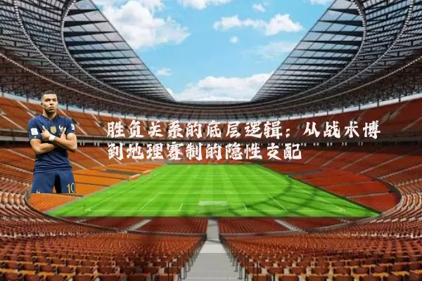 胜负关系的底层逻辑:从战术博弈到地理赛制的隐性支配