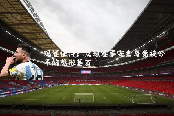 观赛证件：足球赛事安全与竞技公平的隐形基石