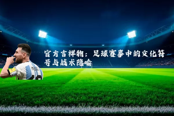 官方吉祥物：足球赛事中的文化符号与战术隐喻