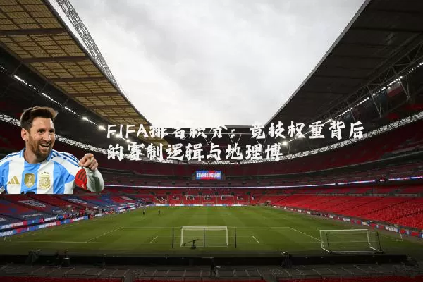 FIFA排名积分:竞技权重背后的赛制逻辑与地理博弈