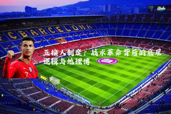 五换人制度:战术革命背后的底层逻辑与地理博弈